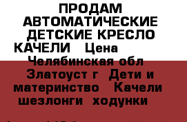 ПРОДАМ АВТОМАТИЧЕСКИЕ ДЕТСКИЕ КРЕСЛО КАЧЕЛИ › Цена ­ 5 500 - Челябинская обл., Златоуст г. Дети и материнство » Качели, шезлонги, ходунки   